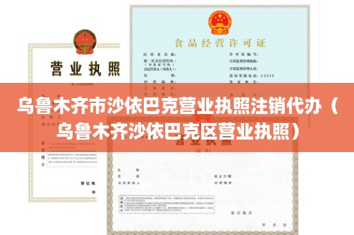 乌鲁木齐市沙依巴克营业执照注销代办（乌鲁木齐沙依巴克区营业执照）