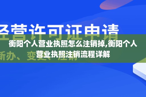 衡阳个人营业执照怎么注销掉,衡阳个人营业执照注销流程详解