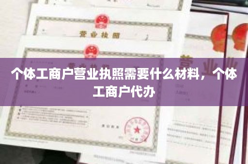 个体工商户营业执照需要什么材料，个体工商户代办