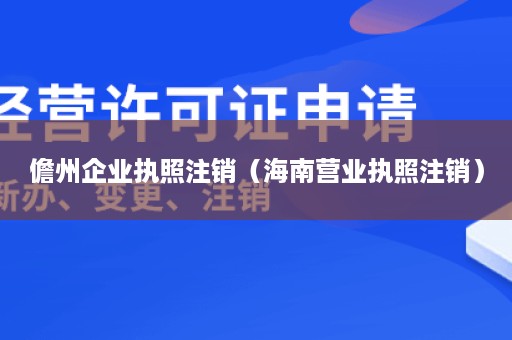 儋州企业执照注销（海南营业执照注销）