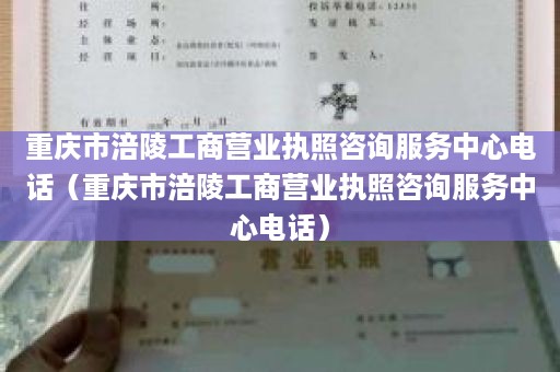 重庆市涪陵工商营业执照咨询服务中心电话（重庆市涪陵工商营业执照咨询服务中心电话）