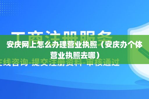 安庆网上怎么办理营业执照（安庆办个体营业执照去哪）