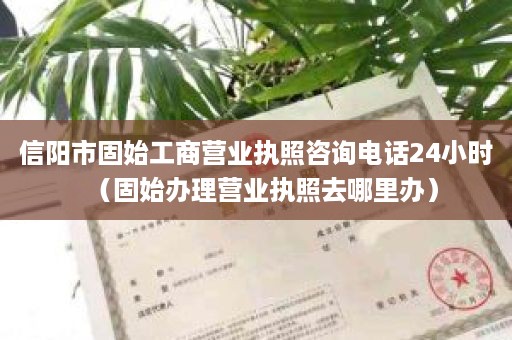 信阳市固始工商营业执照咨询电话24小时（固始办理营业执照去哪里办）