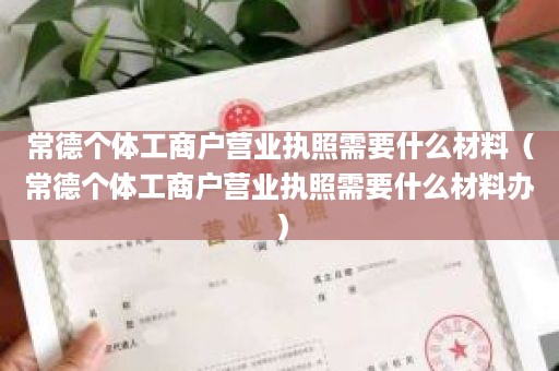 常德个体工商户营业执照需要什么材料（常德个体工商户营业执照需要什么材料办）