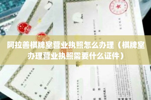 阿拉善棋牌室营业执照怎么办理（棋牌室办理营业执照需要什么证件）