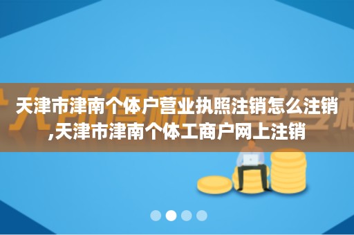 天津市津南个体户营业执照注销怎么注销,天津市津南个体工商户网上注销