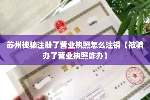 苏州被骗注册了营业执照怎么注销（被骗办了营业执照咋办）