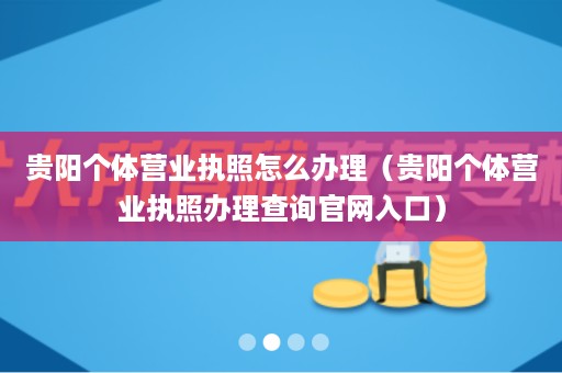 贵阳个体营业执照怎么办理（贵阳个体营业执照办理查询官网入口）