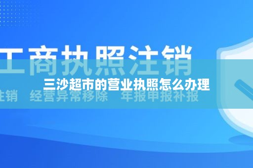 三沙超市的营业执照怎么办理