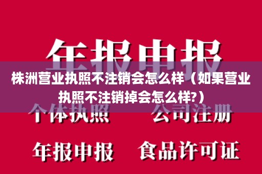 株洲营业执照不注销会怎么样（如果营业执照不注销掉会怎么样?）