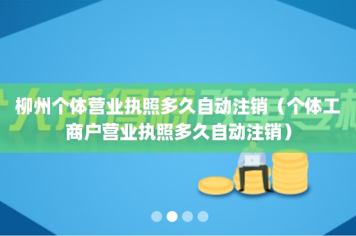 柳州个体营业执照多久自动注销（个体工商户营业执照多久自动注销）