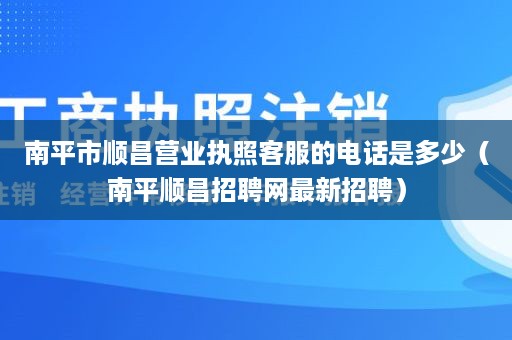 南平市顺昌营业执照客服的电话是多少（南平顺昌招聘网最新招聘）