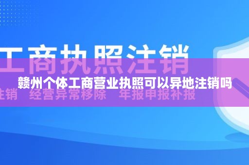 赣州个体工商营业执照可以异地注销吗