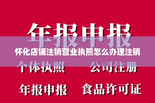 怀化店铺注销营业执照怎么办理注销