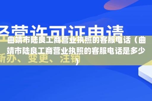 曲靖市陆良工商营业执照的客服电话（曲靖市陆良工商营业执照的客服电话是多少）