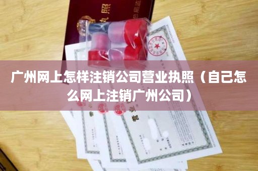 广州网上怎样注销公司营业执照（自己怎么网上注销广州公司）