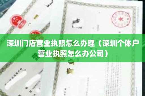 深圳门店营业执照怎么办理（深圳个体户营业执照怎么办公司）