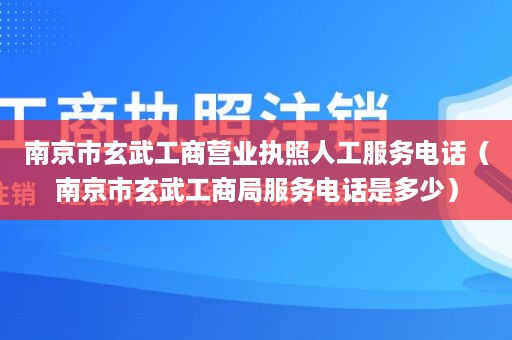 南京市玄武工商营业执照人工服务电话（南京市玄武工商局服务电话是多少）