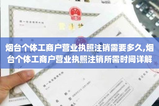 烟台个体工商户营业执照注销需要多久,烟台个体工商户营业执照注销所需时间详解