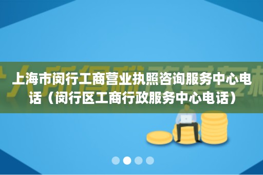 上海市闵行工商营业执照咨询服务中心电话（闵行区工商行政服务中心电话）