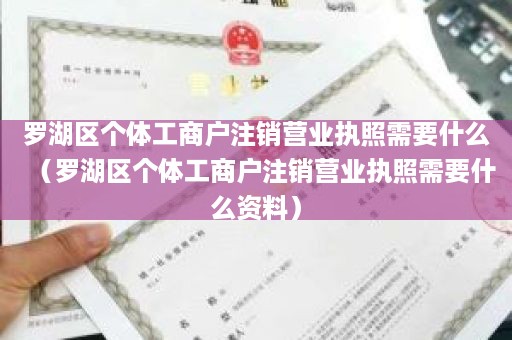 罗湖区个体工商户注销营业执照需要什么（罗湖区个体工商户注销营业执照需要什么资料）