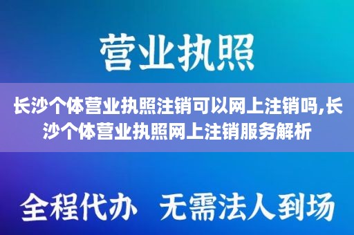 长沙个体营业执照注销可以网上注销吗,长沙个体营业执照网上注销服务解析