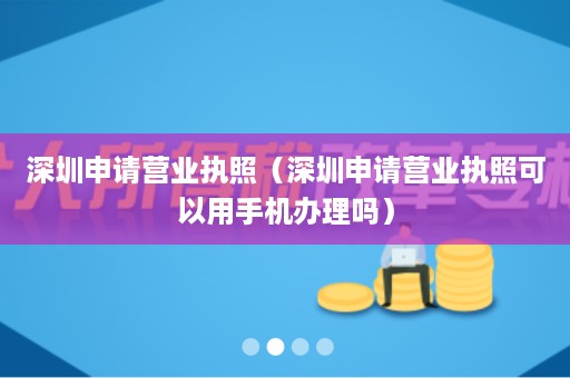 深圳申请营业执照（深圳申请营业执照可以用手机办理吗）