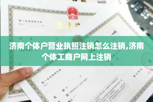 济南个体户营业执照注销怎么注销,济南个体工商户网上注销