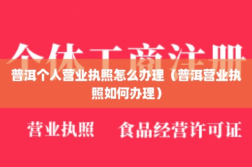 普洱个人营业执照怎么办理（普洱营业执照如何办理）