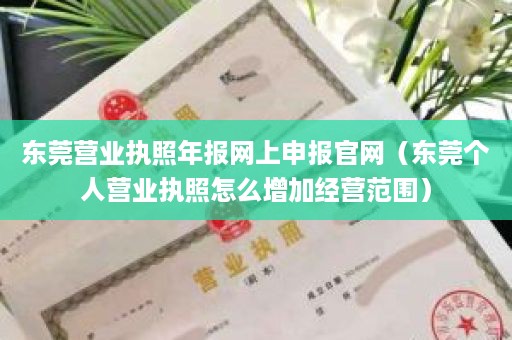 东莞营业执照年报网上申报官网（东莞个人营业执照怎么增加经营范围）