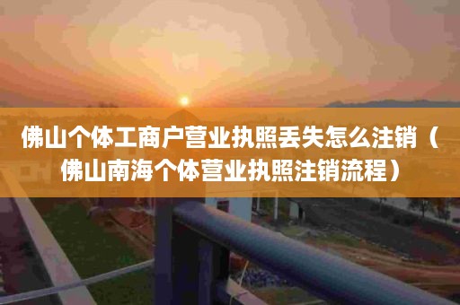 佛山个体工商户营业执照丢失怎么注销（佛山南海个体营业执照注销流程）