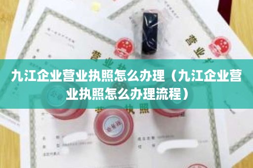 九江企业营业执照怎么办理（九江企业营业执照怎么办理流程）