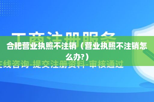 合肥营业执照不注销（营业执照不注销怎么办?）