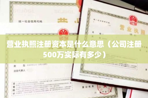 营业执照注册资本是什么意思（公司注册500万实际有多少）