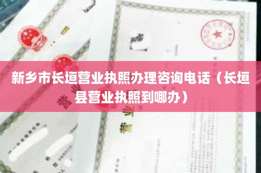 新乡市长垣营业执照办理咨询电话（长垣县营业执照到哪办）