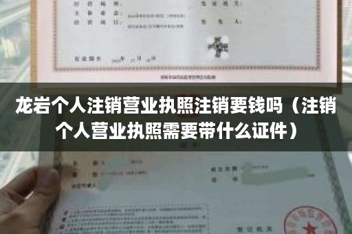 龙岩个人注销营业执照注销要钱吗（注销个人营业执照需要带什么证件）