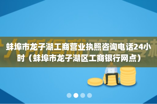 蚌埠市龙子湖工商营业执照咨询电话24小时（蚌埠市龙子湖区工商银行网点）