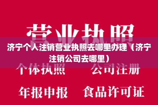 济宁个人注销营业执照去哪里办理（济宁注销公司去哪里）