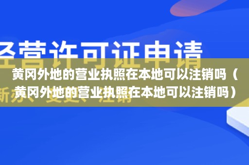 黄冈外地的营业执照在本地可以注销吗（黄冈外地的营业执照在本地可以注销吗）