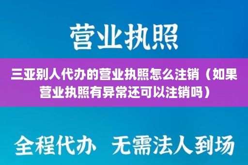 三亚别人代办的营业执照怎么注销（如果营业执照有异常还可以注销吗）