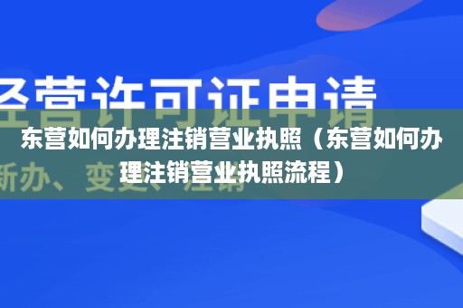 东营如何办理注销营业执照（东营如何办理注销营业执照流程）