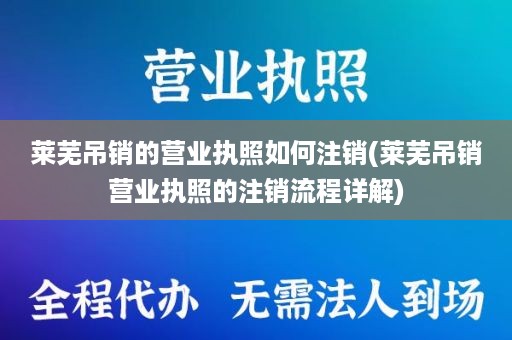 莱芜吊销的营业执照如何注销(莱芜吊销营业执照的注销流程详解)