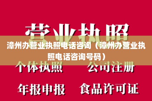 漳州办营业执照电话咨询（漳州办营业执照电话咨询号码）