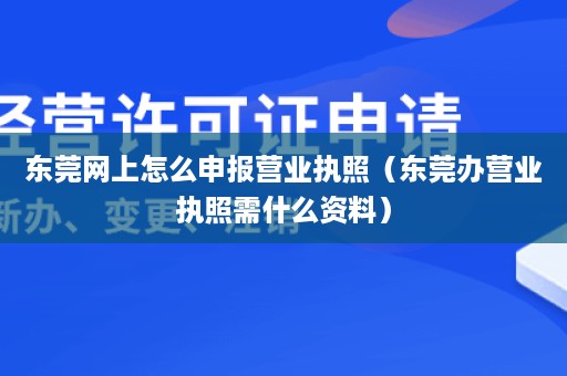 东莞网上怎么申报营业执照（东莞办营业执照需什么资料）