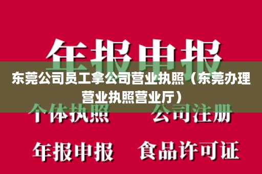 东莞公司员工拿公司营业执照（东莞办理营业执照营业厅）