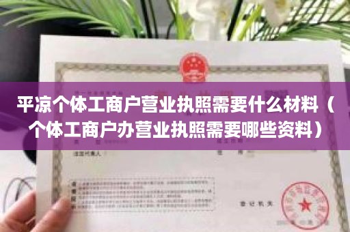 平凉个体工商户营业执照需要什么材料（个体工商户办营业执照需要哪些资料）