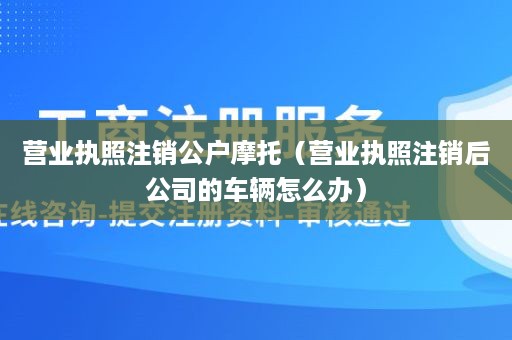 营业执照注销公户摩托（营业执照注销后公司的车辆怎么办）