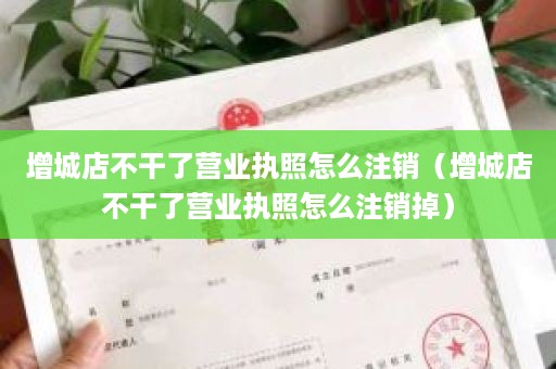 增城店不干了营业执照怎么注销（增城店不干了营业执照怎么注销掉）