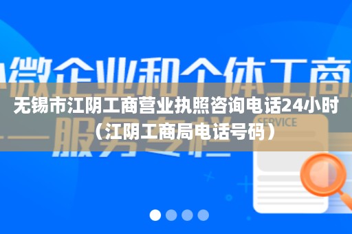 无锡市江阴工商营业执照咨询电话24小时（江阴工商局电话号码）