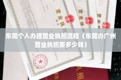 东莞个人办理营业执照流程（东莞办广州营业执照要多少钱）